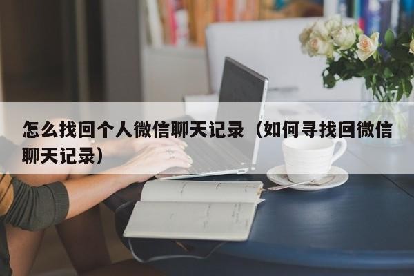 怎么找回个人微信聊天记录（如何寻找回微信聊天记录）「请问如何找回微信聊天记录」