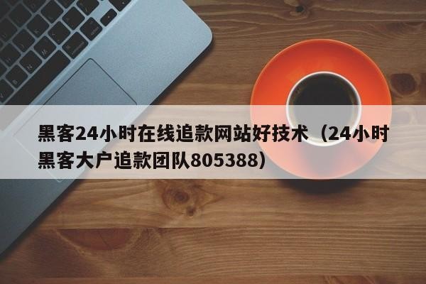 黑客24小时在线追款网站好技术（24小时黑客大户追款团队805388）「黑客24小时接单网」